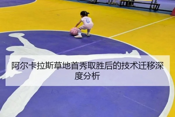 阿尔卡拉斯草地首秀取胜后的技术迁移深度分析 | leyu